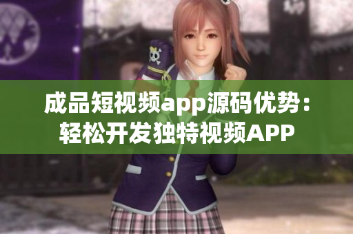 成品短视频app源码优势：轻松开发独特视频APP