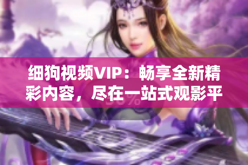 细狗视频VIP：畅享全新精彩内容，尽在一站式观影平台