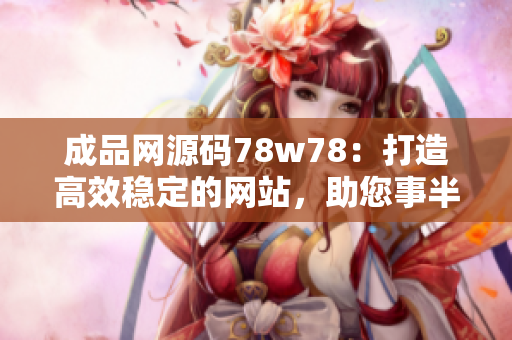 成品网源码78w78：打造高效稳定的网站，助您事半功倍