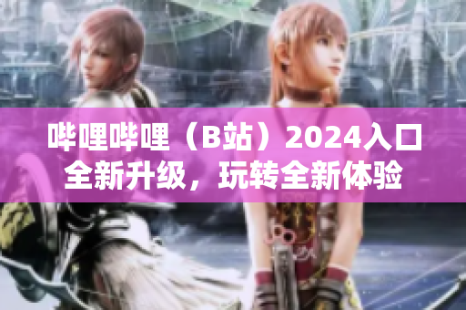 哔哩哔哩（B站）2024入口全新升级，玩转全新体验