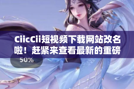 CiicCii短视频下载网站改名啦！赶紧来查看最新的重磅消息