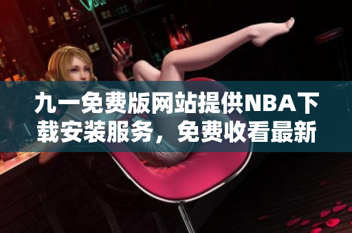 九一免费版网站提供NBA下载安装服务，免费收看最新赛事