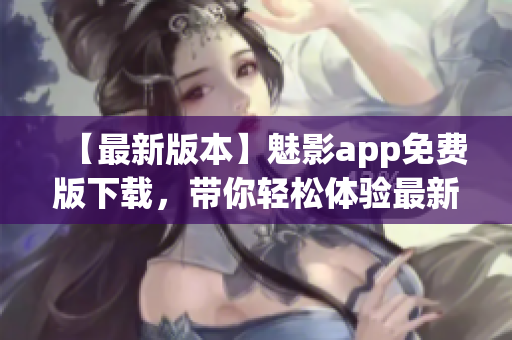 【最新版本】魅影app免费版下载，带你轻松体验最新功能