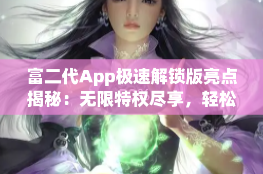 富二代App极速解锁版亮点揭秘：无限特权尽享，轻松解锁全新体验