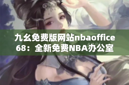 九幺免费版网站nbaoffice68：全新免费NBA办公室68版发布啦