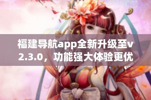 福建导航app全新升级至v2.3.0，功能强大体验更优 长度：45