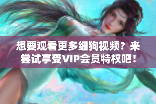 想要观看更多细狗视频？来尝试享受VIP会员特权吧！