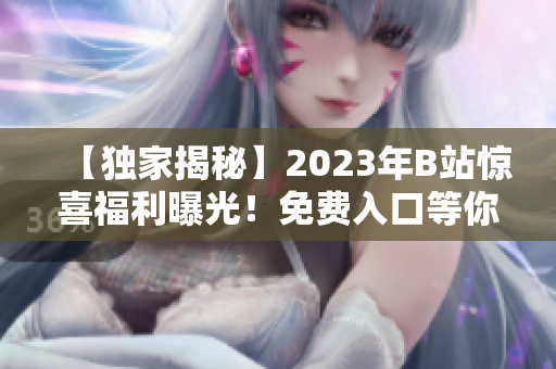 【独家揭秘】2023年B站惊喜福利曝光！免费入口等你来抢！赶快了解详情！