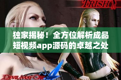 独家揭秘！全方位解析成品短视频app源码的卓越之处-开发者必备解析-力求新颖分享