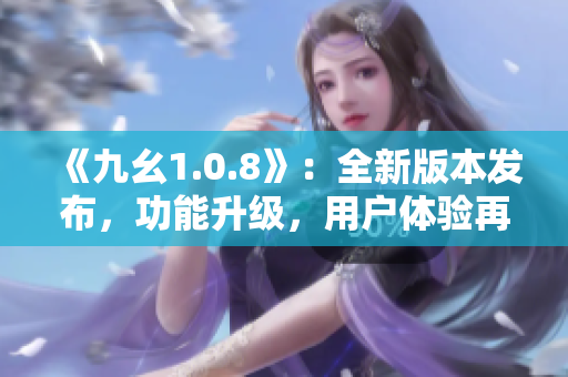 《九幺1.0.8》：全新版本发布，功能升级，用户体验再升级