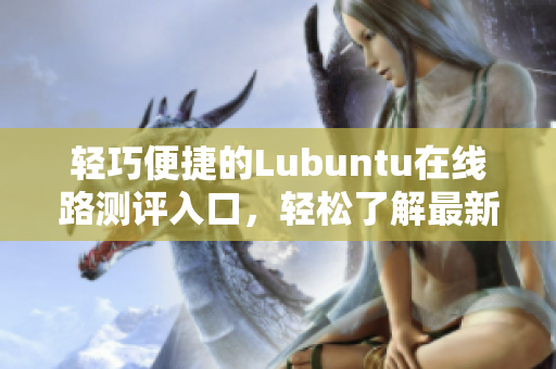 轻巧便捷的Lubuntu在线路测评入口，轻松了解最新信息