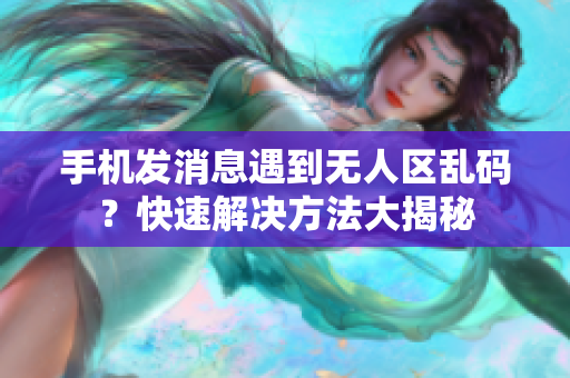 手机发消息遇到无人区乱码？快速解决方法大揭秘