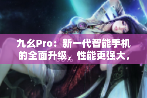 九幺Pro：新一代智能手机的全面升级，性能更强大，功能更丰富