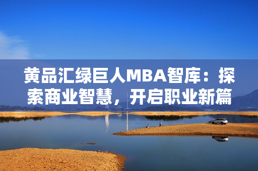 黄品汇绿巨人MBA智库：探索商业智慧，开启职业新篇章