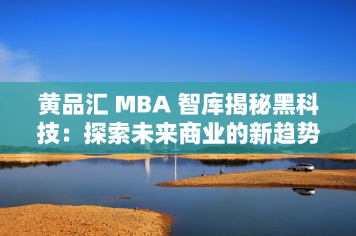 黄品汇 MBA 智库揭秘黑科技：探索未来商业的新趋势