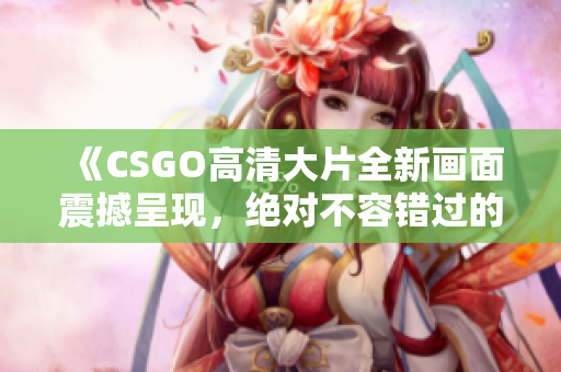 《CSGO高清大片全新画面震撼呈现，绝对不容错过的游戏体验!》