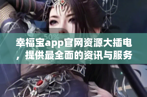 幸福宝app官网资源大插电，提供最全面的资讯与服务