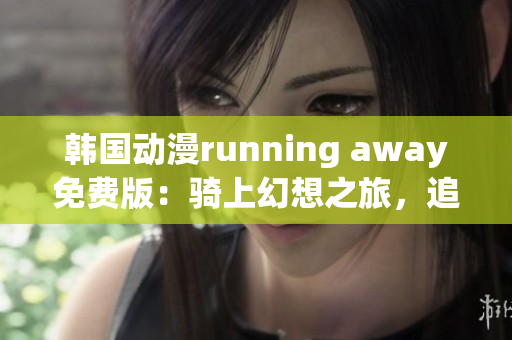 韩国动漫running away免费版：骑上幻想之旅，追逐自由之梦