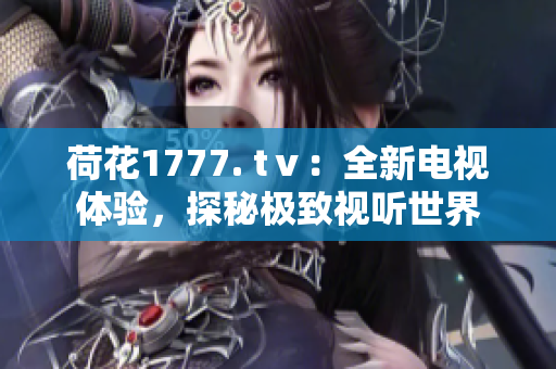 荷花1777. tⅴ：全新电视体验，探秘极致视听世界