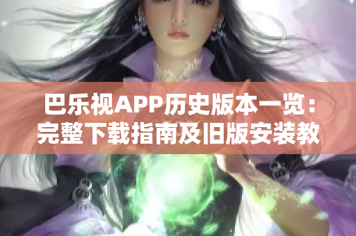 巴乐视APP历史版本一览：完整下载指南及旧版安装教程