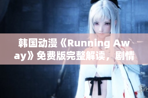 韩国动漫《Running Away》免费版完整解读，剧情揭秘与精彩花絮分享