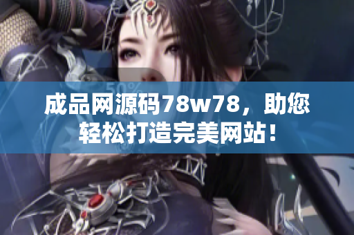 成品网源码78w78，助您轻松打造完美网站！