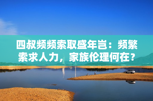 四叔频频索取盛年岂：频繁索求人力，家族伦理何在？