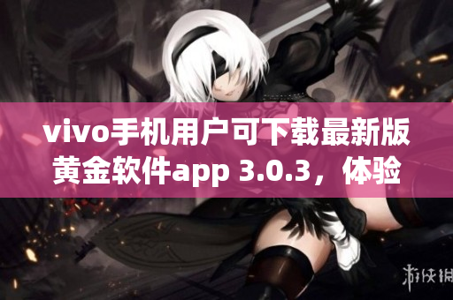 vivo手机用户可下载最新版黄金软件app 3.0.3，体验更强大功能