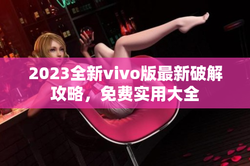 2023全新vivo版最新破解攻略，免费实用大全