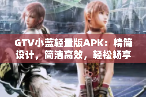 GTV小蓝轻量版APK：精简设计，简洁高效，轻松畅享影视娱乐