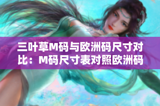 三叶草M码与欧洲码尺寸对比：M码尺寸表对照欧洲码，帮你轻松选购！