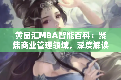 黄品汇MBA智能百科：聚焦商业管理领域，深度解读商学知识