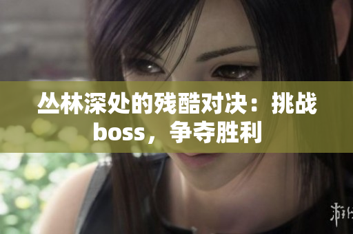 丛林深处的残酷对决：挑战boss，争夺胜利