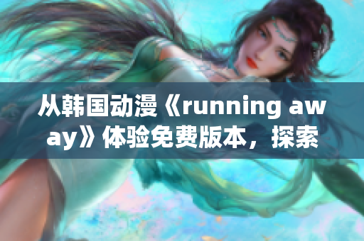 从韩国动漫《running away》体验免费版本，探索新的冒险与欢乐