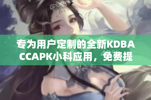 专为用户定制的全新KDBACCAPK小科应用，免费提供服务