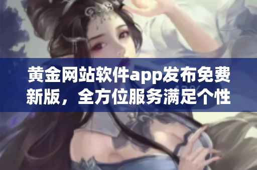 黄金网站软件app发布免费新版，全方位服务满足个性需求