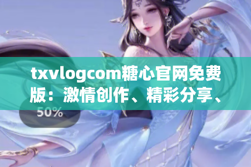 txvlogcom糖心官网免费版：激情创作、精彩分享、无限可能