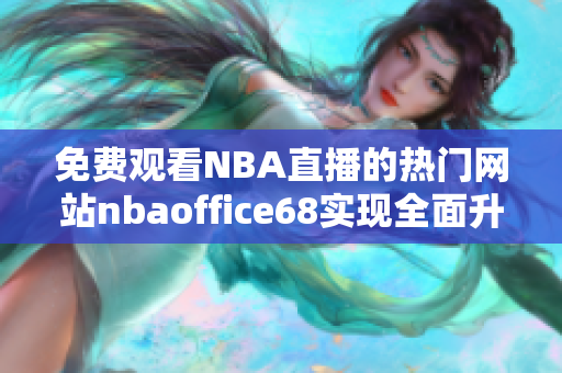 免费观看NBA直播的热门网站nbaoffice68实现全面升级