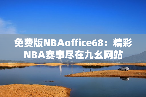 免费版NBAoffice68：精彩NBA赛事尽在九幺网站