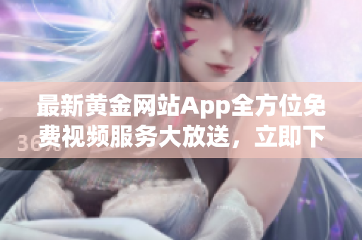 最新黄金网站App全方位免费视频服务大放送，立即下载体验精彩内容