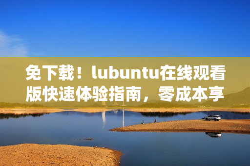 免下载！lubuntu在线观看版快速体验指南，零成本享受lubuntu操作系统