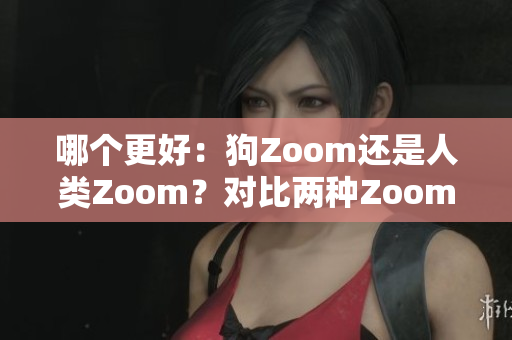 哪个更好：狗Zoom还是人类Zoom？对比两种Zoom功能，解读用户体验和实用性