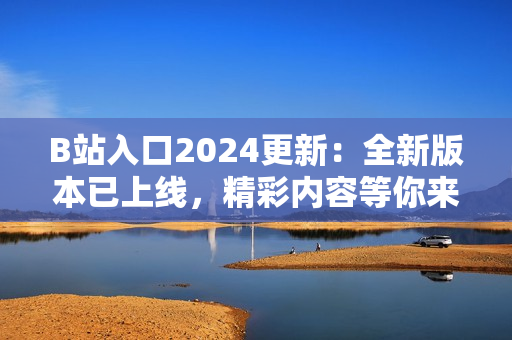 B站入口2024更新：全新版本已上线，精彩内容等你来探索