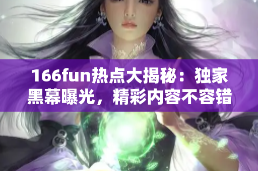 166fun热点大揭秘：独家黑幕曝光，精彩内容不容错过