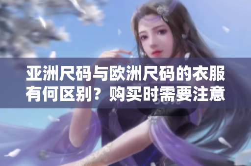 亚洲尺码与欧洲尺码的衣服有何区别？购买时需要注意的关键差异