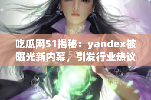 吃瓜网51揭秘：yandex被曝光新内幕，引发行业热议