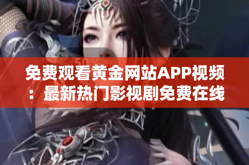 免费观看黄金网站APP视频：最新热门影视剧免费在线观看