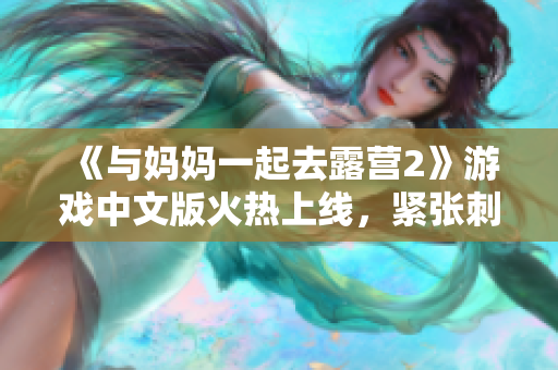 《与妈妈一起去露营2》游戏中文版火热上线，紧张刺激的户外冒险等你来挑战！ 