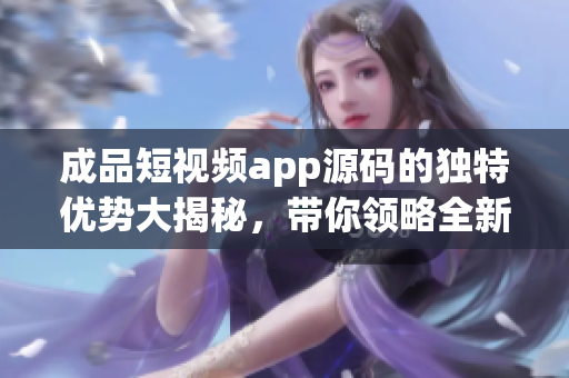 成品短视频app源码的独特优势大揭秘，带你领略全新开发潜力