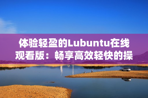 体验轻盈的Lubuntu在线观看版：畅享高效轻快的操作系统